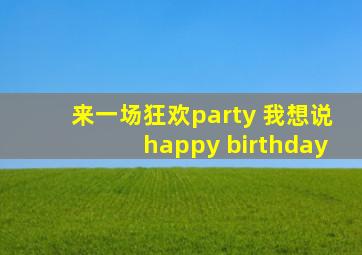 来一场狂欢party 我想说happy birthday